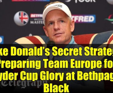 Luke Donald’s Secret Strategy: Preparing Team Europe for Ryder Cup Glory at Bethpage Black
