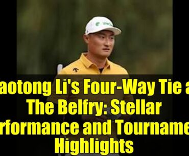 Haotong Li's Four-Way Tie at The Belfry: Stellar Performance and Tournament Highlights