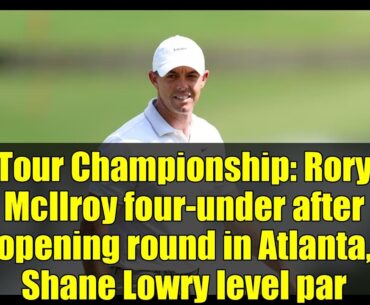 Tour Championship: Rory McIlroy four-under after opening round in Atlanta, Shane Lowry level par