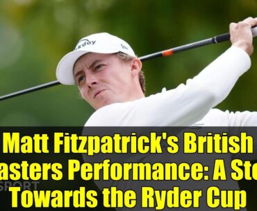 Matt Fitzpatrick's British Masters Performance: A Step Towards the Ryder Cup