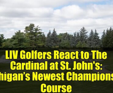 LIV Golfers React to The Cardinal at St. John's: Michigan’s Newest Championship Course