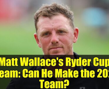 Matt Wallace's Ryder Cup Dream: Can He Make the 2025 Team?