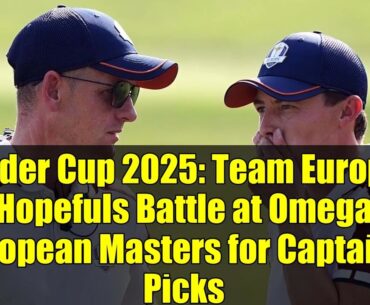 Ryder Cup 2025: Team Europe Hopefuls Battle at Omega European Masters for Captain's Picks