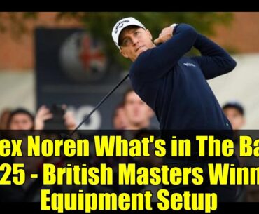 Alex Noren What's in The Bag 2025 - British Masters Winner Equipment Setup