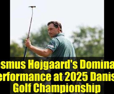 Rasmus Højgaard's Dominant Performance at 2025 Danish Golf Championship