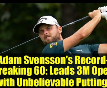 Adam Svensson's Record-Breaking 60: Leads 3M Open with Unbelievable Putting!