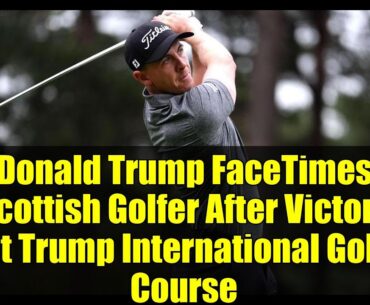 Donald Trump FaceTimes Scottish Golfer After Victory at Trump International Golf Course