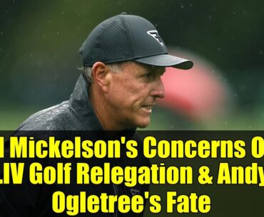 Phil Mickelson's Concerns Over LIV Golf Relegation & Andy Ogletree's Fate