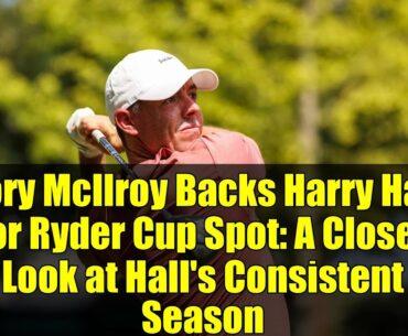 Rory McIlroy Backs Harry Hall for Ryder Cup Spot: A Closer Look at Hall's Consistent Season