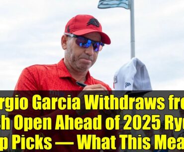 Sergio Garcia Withdraws from Irish Open Ahead of 2025 Ryder Cup Picks – What This Means