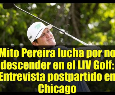 Mito Pereira lucha por no descender en el LIV Golf: Entrevista postpartido en Chicago