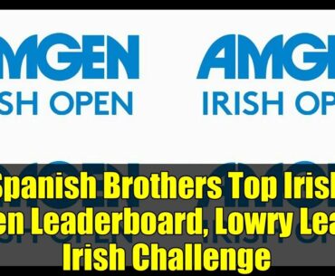 Spanish Brothers Top Irish Open Leaderboard, Lowry Leads Irish Challenge