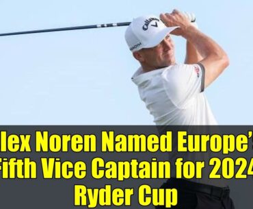 Alex Noren Named Europe’s Fifth Vice Captain for 2024 Ryder Cup