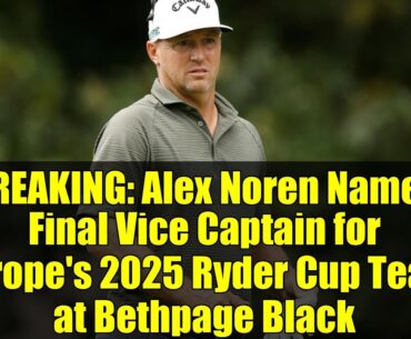 BREAKING: Alex Noren Named Final Vice Captain for Europe's 2025 Ryder Cup Team at Bethpage Black