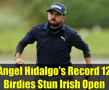 Ángel Hidalgo's Record 12 Birdies Stun Irish Open | McIlroy Chasing Lead