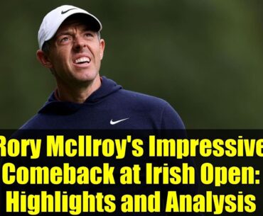 Rory McIlroy's Impressive Comeback at Irish Open: Highlights and Analysis