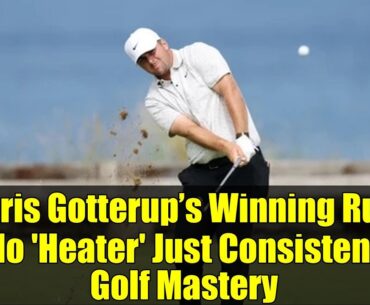 Chris Gotterup’s Winning Run: No 'Heater' Just Consistent Golf Mastery