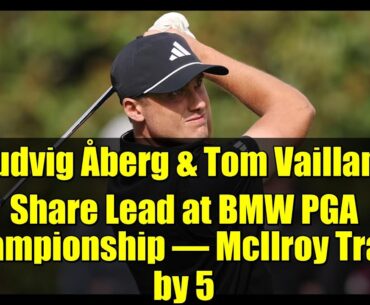 Ludvig Åberg & Tom Vaillant Share Lead at BMW PGA Championship – McIlroy Trails by 5