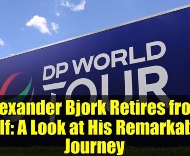 Alexander Bjork Retires from Golf: A Look at His Remarkable Journey