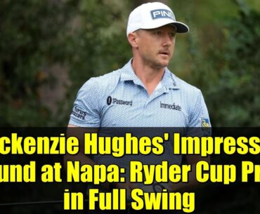 Mackenzie Hughes' Impressive Round at Napa: Ryder Cup Prep in Full Swing