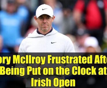 Rory McIlroy Frustrated After Being Put on the Clock at Irish Open | Slow Play Controversy Explained