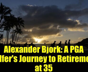 Alexander Bjork: A PGA Golfer's Journey to Retirement at 35