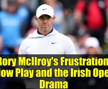 Rory McIlroy's Frustration: Slow Play and the Irish Open Drama
