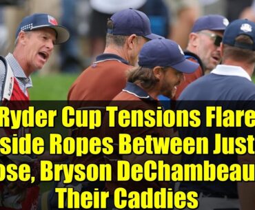 Ryder Cup Tensions Flare Inside Ropes Between Justin Rose, Bryson DeChambeau & Their Caddies