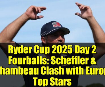 Ryder Cup 2025 Day 2 Fourballs: Scheffler & DeChambeau Clash with Europe's Top Stars