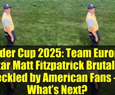 Ryder Cup 2025   Team Europe Star Matt Fitzpatrick Brutally Heckled by American Fans – What’s Next