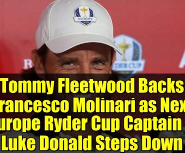 Tommy Fleetwood Backs Francesco Molinari as Next Europe Ryder Cup Captain if Luke Donald Steps Down