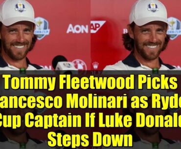 Tommy Fleetwood Picks Francesco Molinari as Ryder Cup Captain If Luke Donald Steps Down