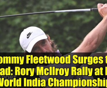Tommy Fleetwood Surges to Lead: Rory McIlroy Rally at DP World India Championship Tommy Fleetwood Surges to Lead: Rory McIlroy Rally at DP World India Championship