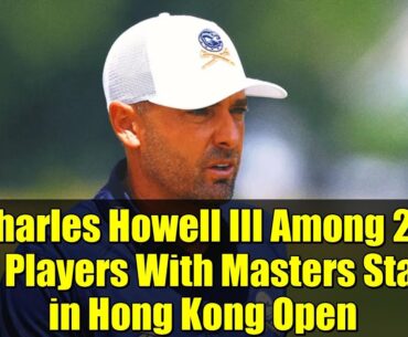 Charles Howell III Among 29 LIV Players With Masters Stake in Hong Kong Open