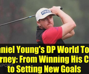 Daniel Young's DP World Tour Journey: From Winning His Card to Setting New Goals