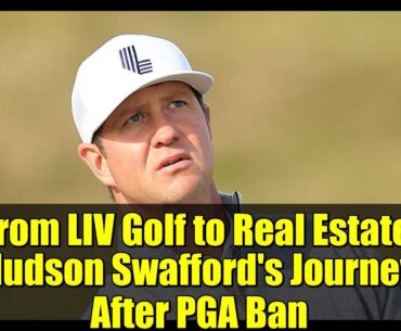 From LIV Golf to Real Estate: Hudson Swafford's Journey After PGA Ban