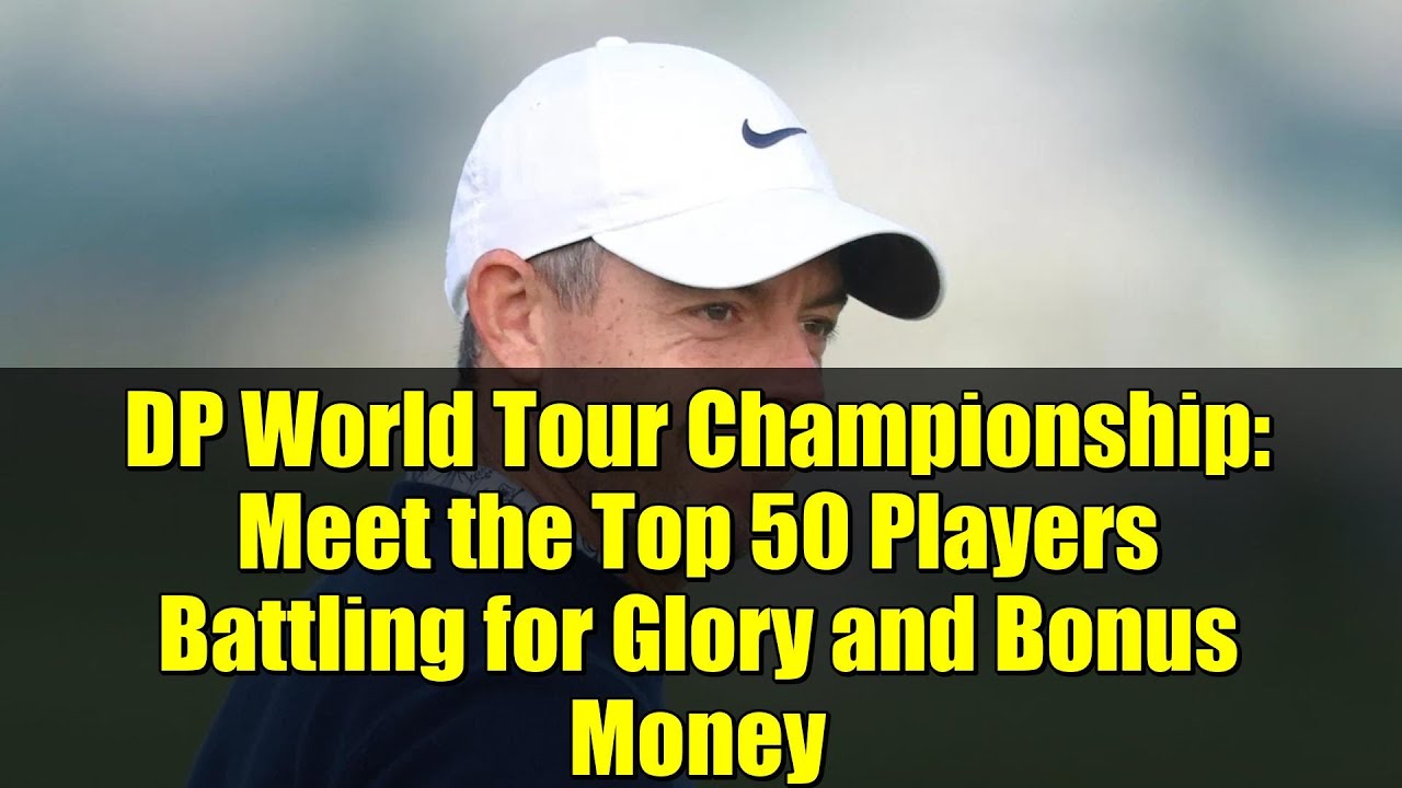 DP World Tour Championship: Meet the Top 50 Players Battling for Glory and Bonus Money DP World Tour Championship: Meet the Top 50 Players Battling for Glory and Bonus Money