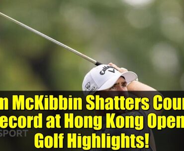 Tom McKibbin Shatters Course Record at Hong Kong Open - Golf Highlights!