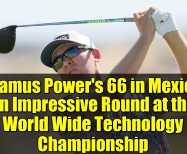 Seamus Power's 66 in Mexico: An Impressive Round at the World Wide Technology Championship