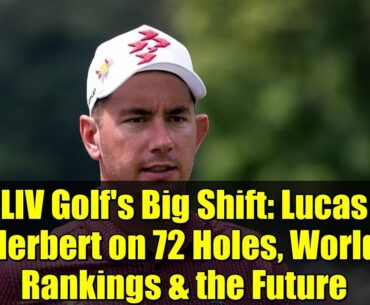 LIV Golf's Big Shift: Lucas Herbert on 72 Holes, World Rankings & the Future