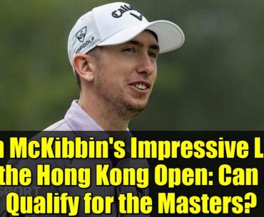 Tom McKibbin's Impressive Lead at the Hong Kong Open: Can He Qualify for the Masters?