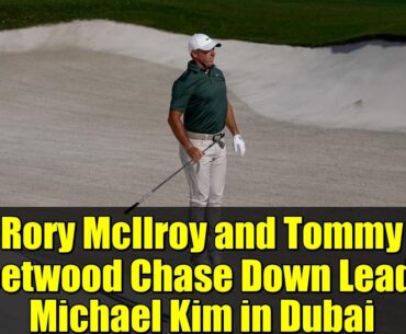 Rory McIlroy and Tommy Fleetwood Chase Down Leader Michael Kim in Dubai