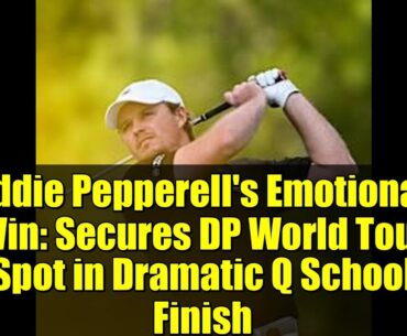Eddie Pepperell's Emotional Win: Secures DP World Tour Spot in Dramatic Q School Finish
