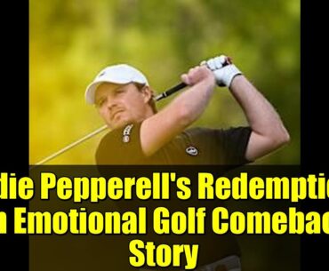 Eddie Pepperell's Redemption: An Emotional Golf Comeback Story