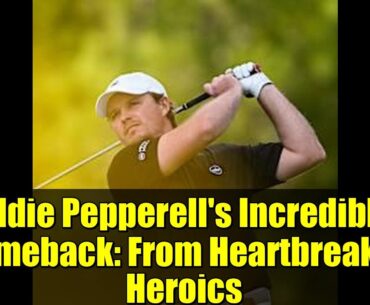 Eddie Pepperell's Incredible Comeback: From Heartbreak to Heroics
