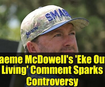 Graeme McDowell's 'Eke Out a Living' Comment Sparks Controversy | LIV Golf