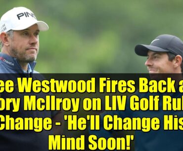 Lee Westwood Fires Back at Rory McIlroy on LIV Golf Rule Change - 'He'll Change His Mind Soon!'