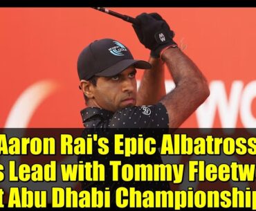 Aaron Rai's Epic Albatross Ties Lead with Tommy Fleetwood at Abu Dhabi Championship!