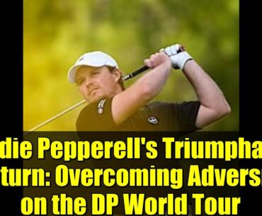Eddie Pepperell's Triumphant Return: Overcoming Adversity on the DP World Tour