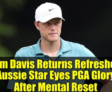 Cam Davis Returns Refreshed: Aussie Star Eyes PGA Glory After Mental Reset
